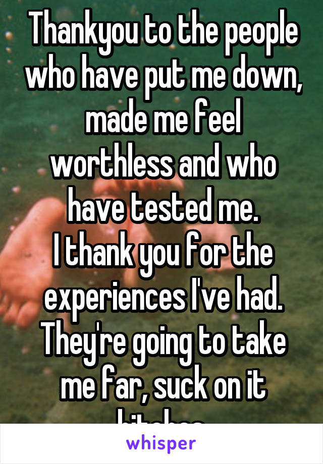 Thankyou to the people who have put me down, made me feel worthless and who have tested me.
I thank you for the experiences I've had.
They're going to take me far, suck on it bitches.