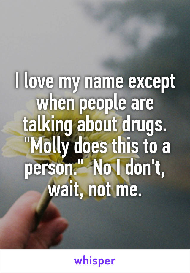 I love my name except when people are talking about drugs.
 "Molly does this to a person."  No I don't, wait, not me.