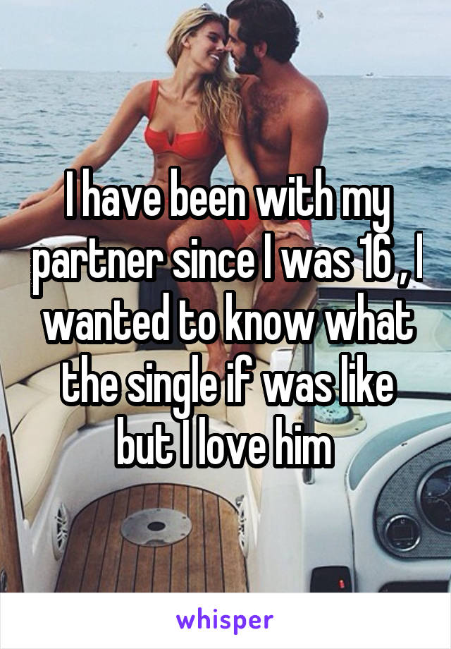 I have been with my partner since I was 16 , I wanted to know what the single if was like but I love him 