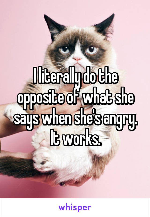 I literally do the opposite of what she says when she's angry.
It works.