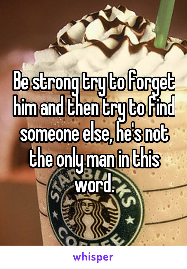 Be strong try to forget him and then try to find someone else, he's not the only man in this word.