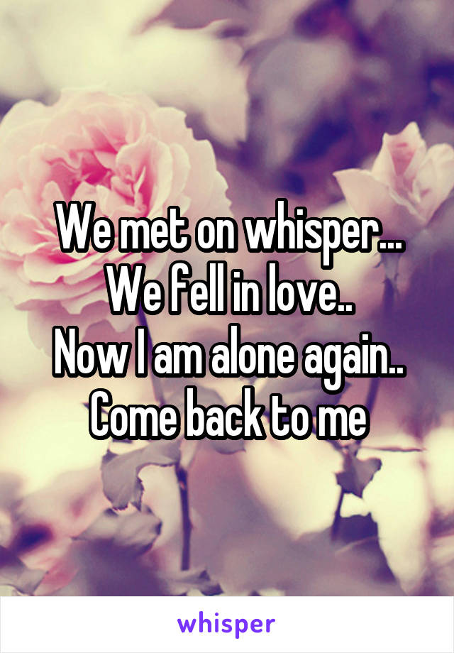 We met on whisper...
We fell in love..
Now I am alone again..
Come back to me