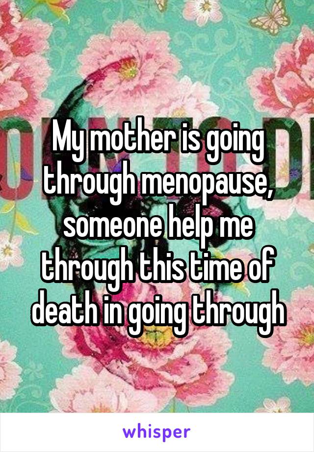 My mother is going through menopause, someone help me through this time of death in going through