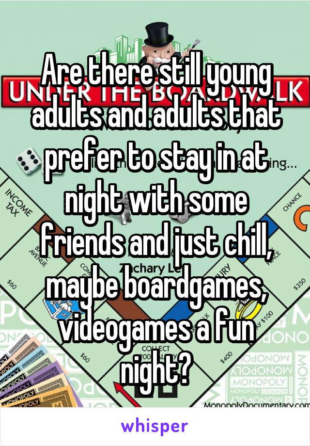 Are there still young adults and adults that prefer to stay in at night with some friends and just chill, maybe boardgames, videogames a fun night?