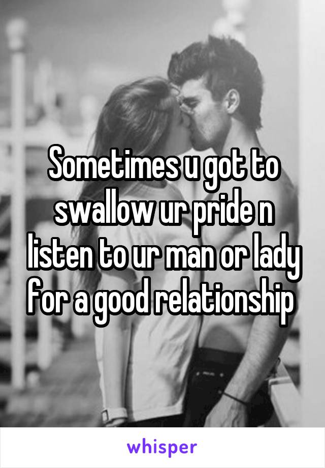 Sometimes u got to swallow ur pride n listen to ur man or lady for a good relationship 