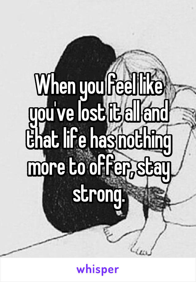 When you feel like you've lost it all and that life has nothing more to offer, stay strong.