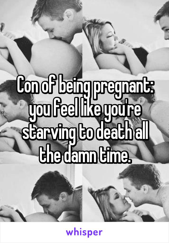 Con of being pregnant: you feel like you're starving to death all the damn time.