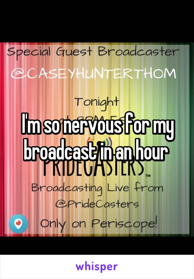 I'm so nervous for my broadcast in an hour 