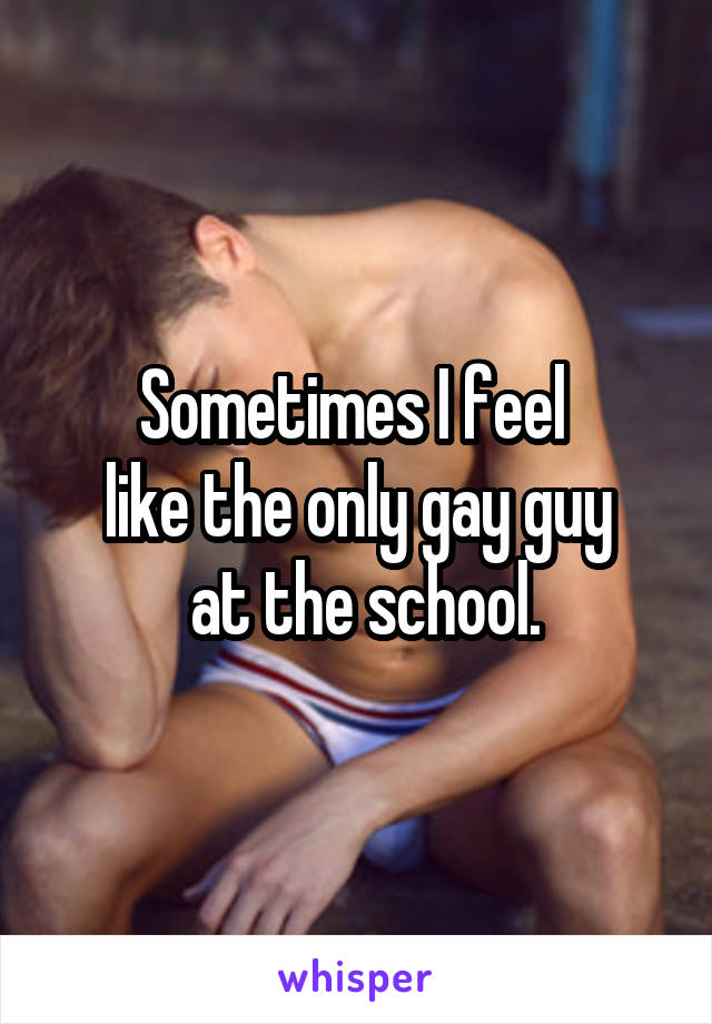 Sometimes I feel 
like the only gay guy
 at the school.