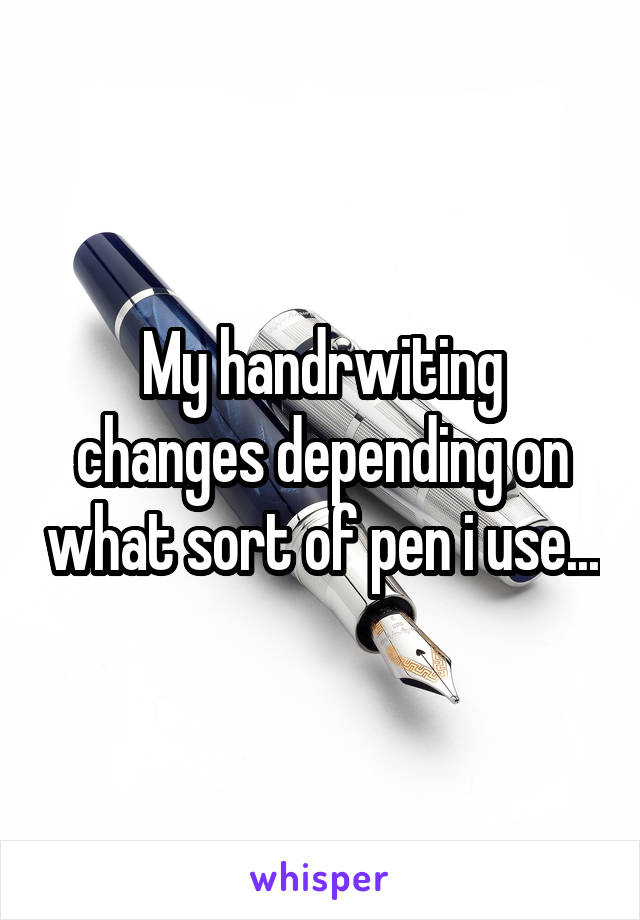 My handrwiting changes depending on what sort of pen i use...