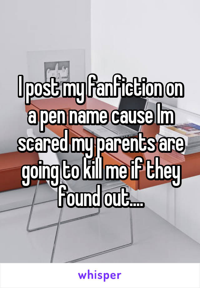 I post my fanfiction on a pen name cause Im scared my parents are going to kill me if they found out....