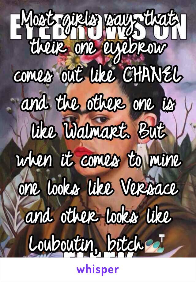 Most girls say that their one eyebrow comes out like CHANEL and the other one is like Walmart. But when it comes to mine one looks like Versace and other looks like Louboutin, bitch💅