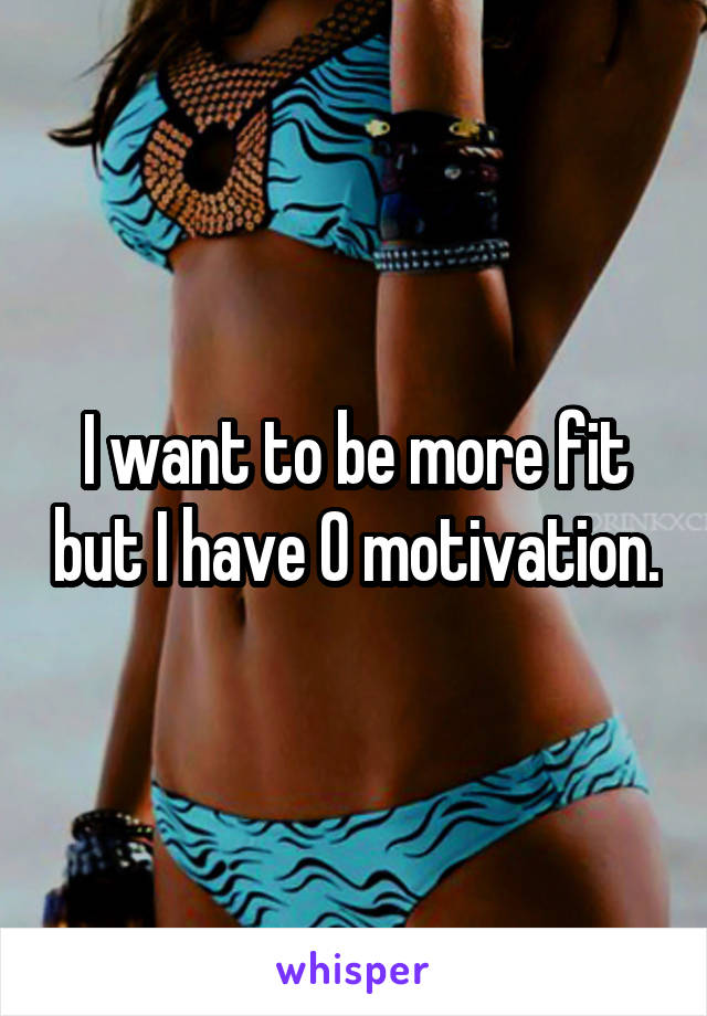 I want to be more fit but I have 0 motivation.