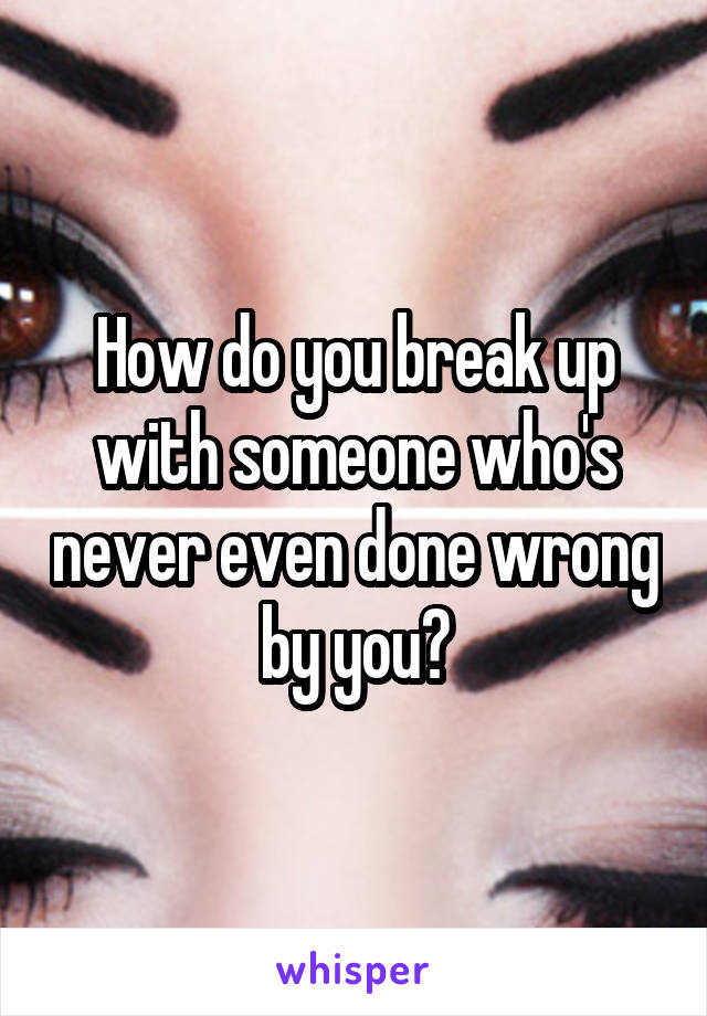 How do you break up with someone who's never even done wrong by you?