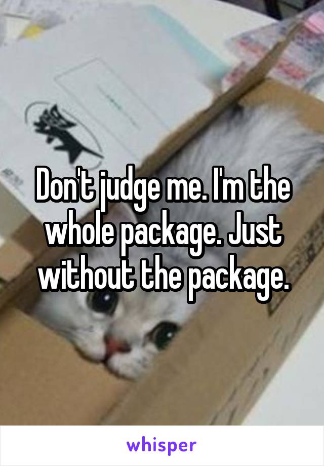 Don't judge me. I'm the whole package. Just without the package.