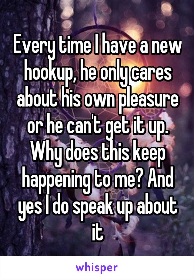 Every time I have a new hookup, he only cares about his own pleasure or he can't get it up. Why does this keep happening to me? And yes I do speak up about it