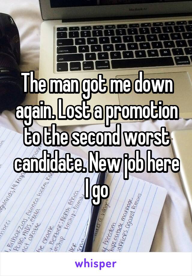 The man got me down again. Lost a promotion to the second worst candidate. New job here I go