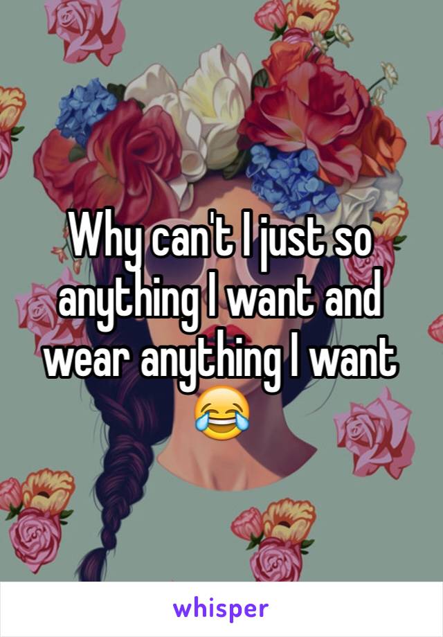 Why can't I just so anything I want and wear anything I want 😂