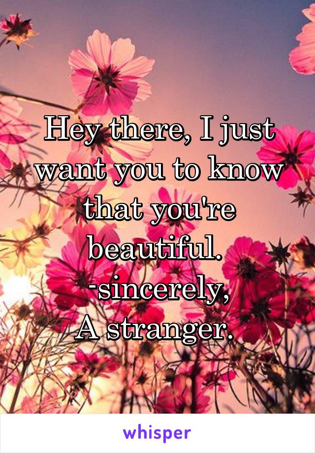 Hey there, I just want you to know that you're beautiful. 
-sincerely,
A stranger. 