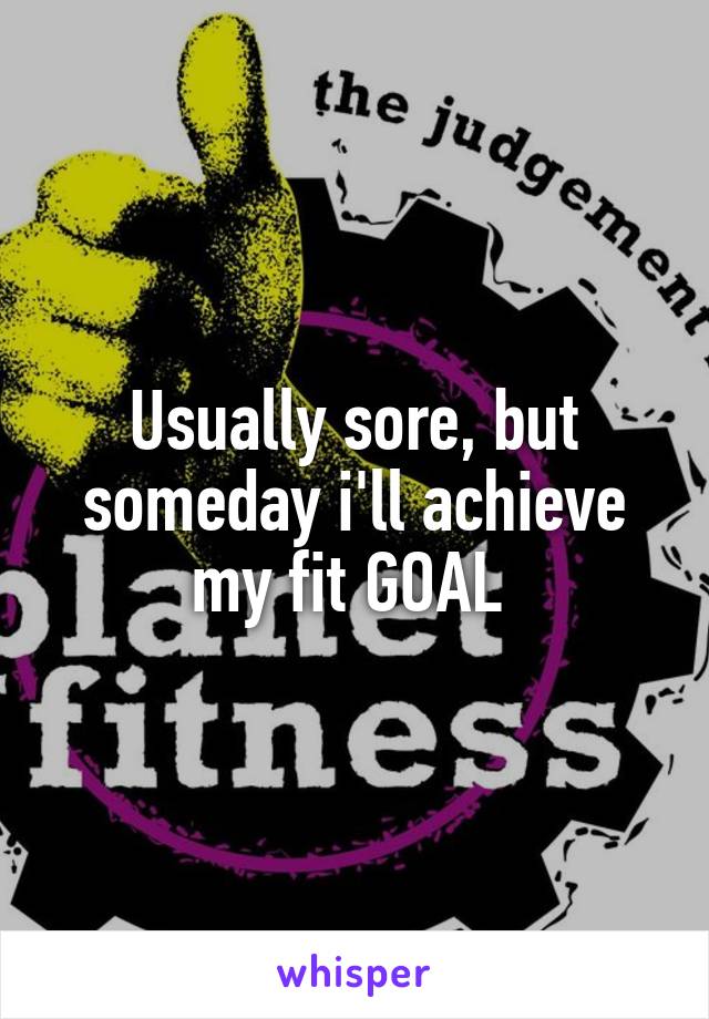 Usually sore, but someday i'll achieve my fit GOAL 