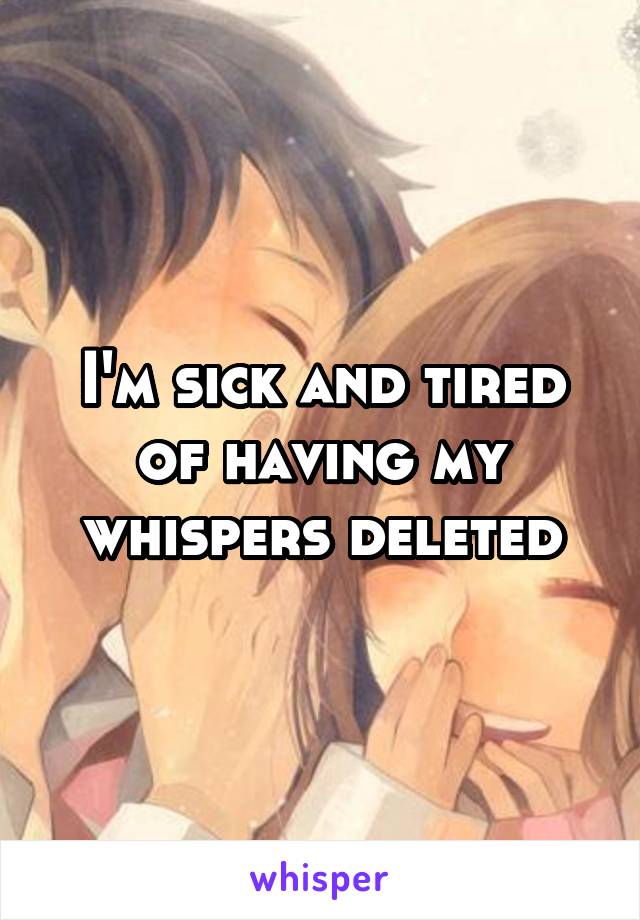 I'm sick and tired of having my whispers deleted