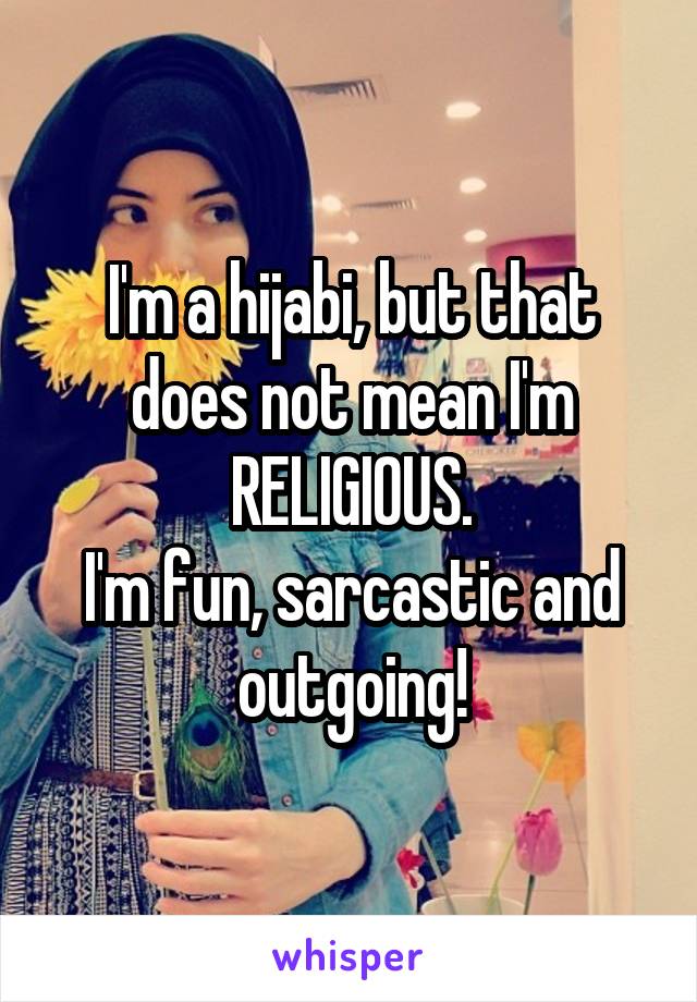 I'm a hijabi, but that does not mean I'm RELIGIOUS.
I'm fun, sarcastic and outgoing!