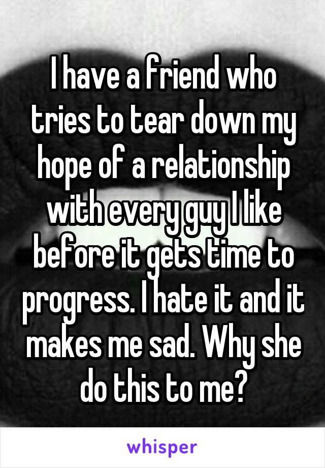 I have a friend who tries to tear down my hope of a relationship with every guy I like before it gets time to progress. I hate it and it makes me sad. Why she do this to me?