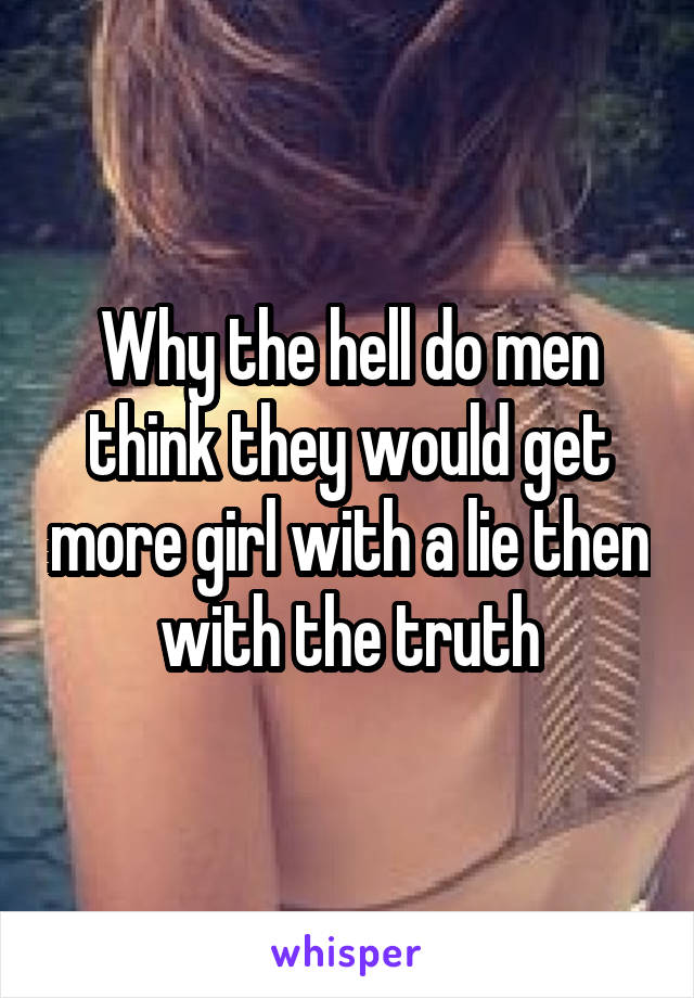 Why the hell do men think they would get more girl with a lie then with the truth