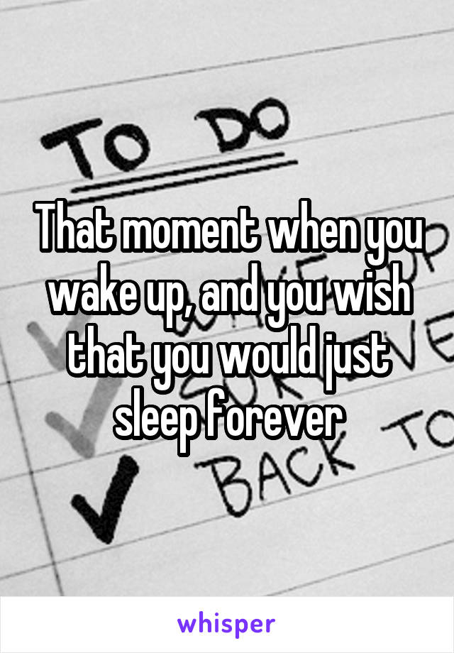 That moment when you wake up, and you wish that you would just sleep forever