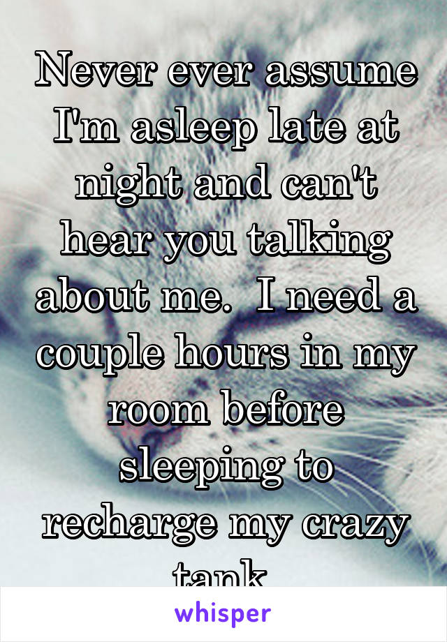 Never ever assume I'm asleep late at night and can't hear you talking about me.  I need a couple hours in my room before sleeping to recharge my crazy tank.