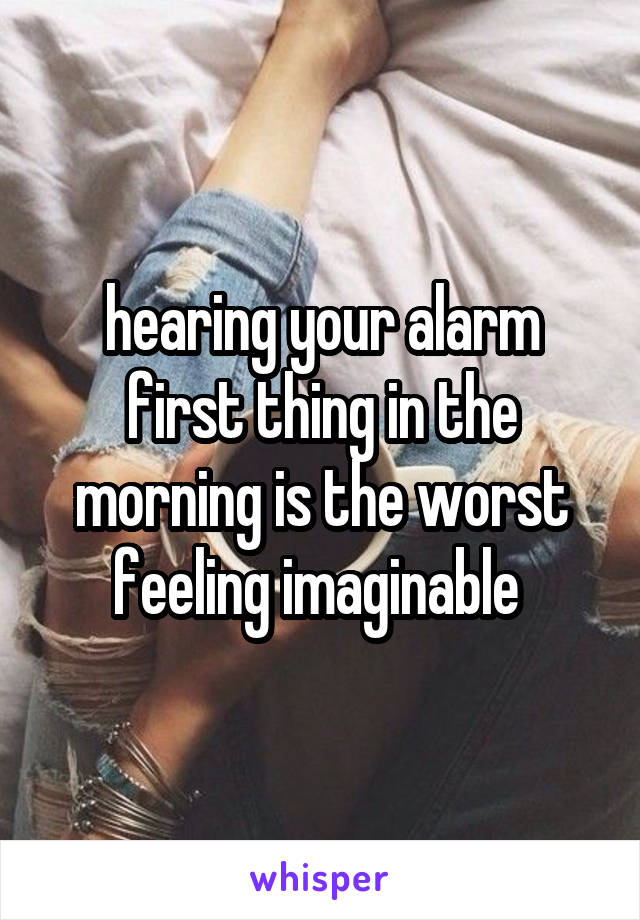 hearing your alarm first thing in the morning is the worst feeling imaginable 