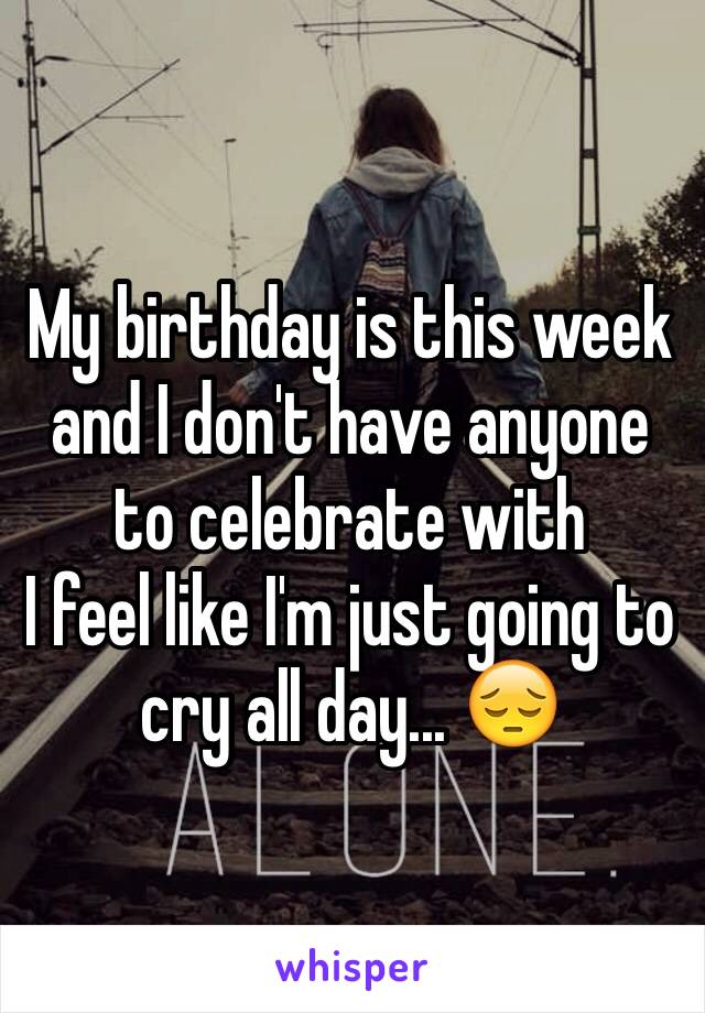 My birthday is this week and I don't have anyone to celebrate with 
I feel like I'm just going to cry all day... 😔