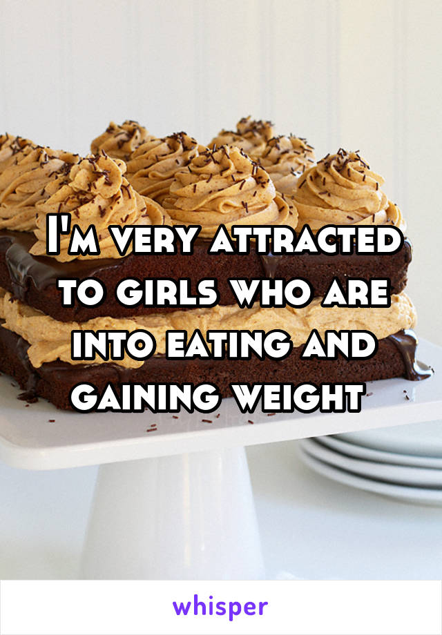 I'm very attracted to girls who are into eating and gaining weight 