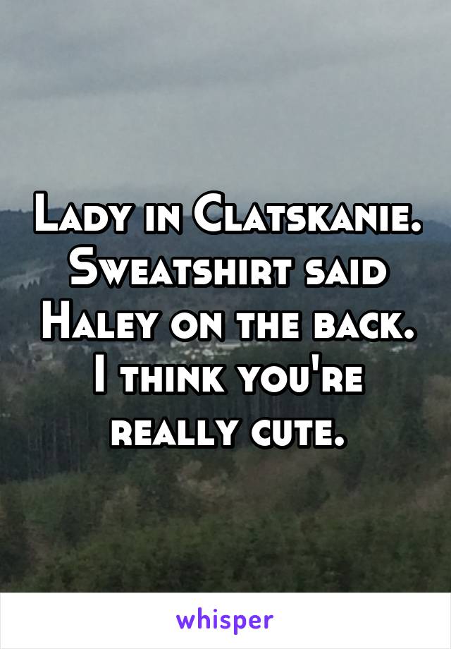 Lady in Clatskanie. Sweatshirt said Haley on the back. I think you're really cute.