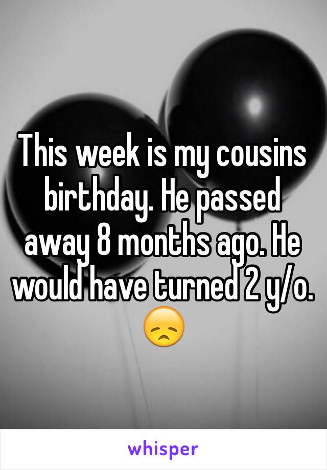 This week is my cousins birthday. He passed away 8 months ago. He would have turned 2 y/o. 😞