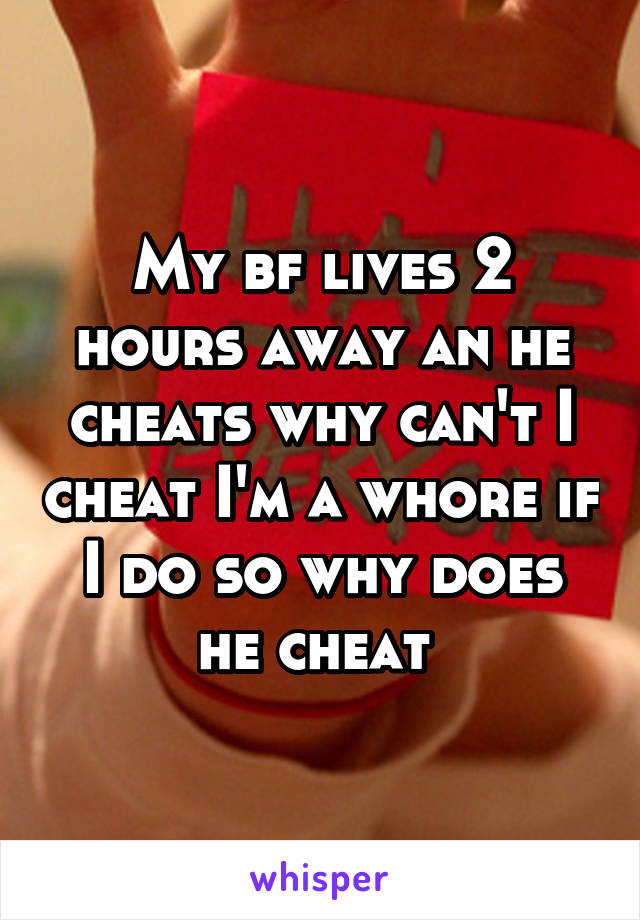 My bf lives 2 hours away an he cheats why can't I cheat I'm a whore if I do so why does he cheat 