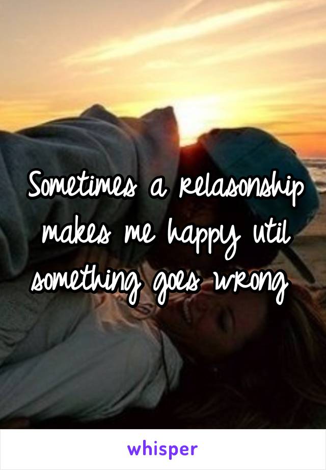 Sometimes a relasonship makes me happy util something goes wrong 