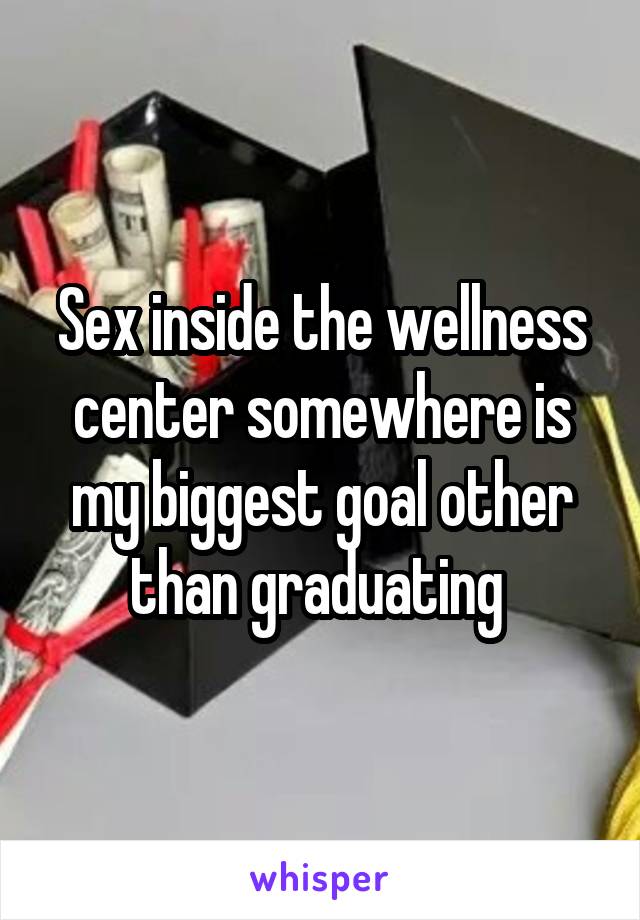 Sex inside the wellness center somewhere is my biggest goal other than graduating 