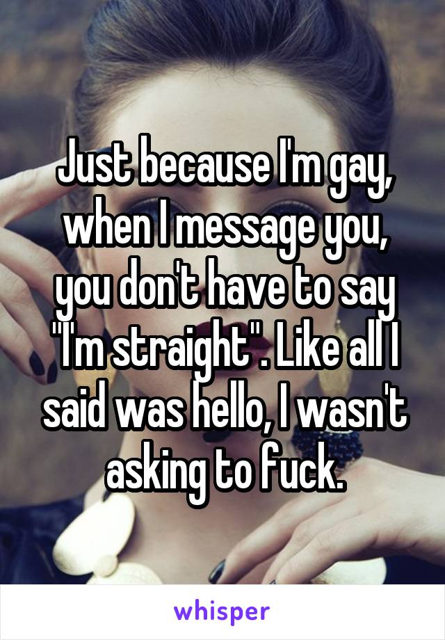 Just because I'm gay, when I message you, you don't have to say "I'm straight". Like all I said was hello, I wasn't asking to fuck.