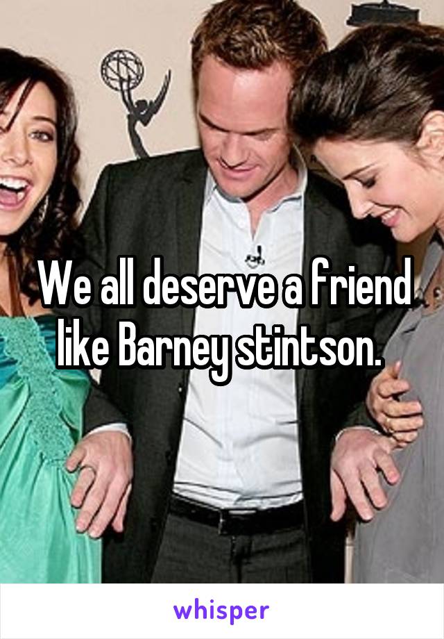 We all deserve a friend like Barney stintson. 