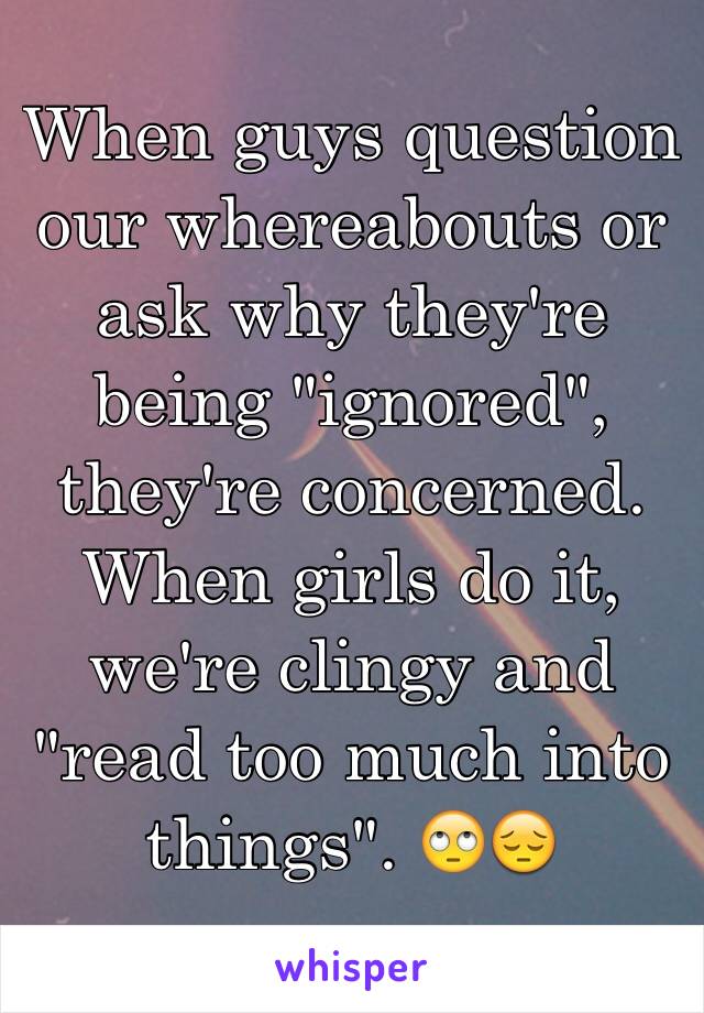 When guys question our whereabouts or ask why they're being "ignored", they're concerned. When girls do it, we're clingy and "read too much into things". 🙄😔