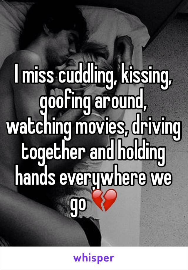 I miss cuddling, kissing, goofing around, watching movies, driving together and holding hands everywhere we go 💔