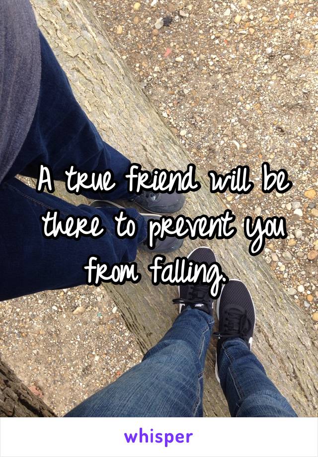 A true friend will be there to prevent you from falling. 