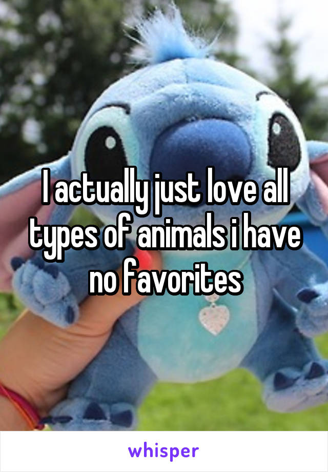 I actually just love all types of animals i have no favorites