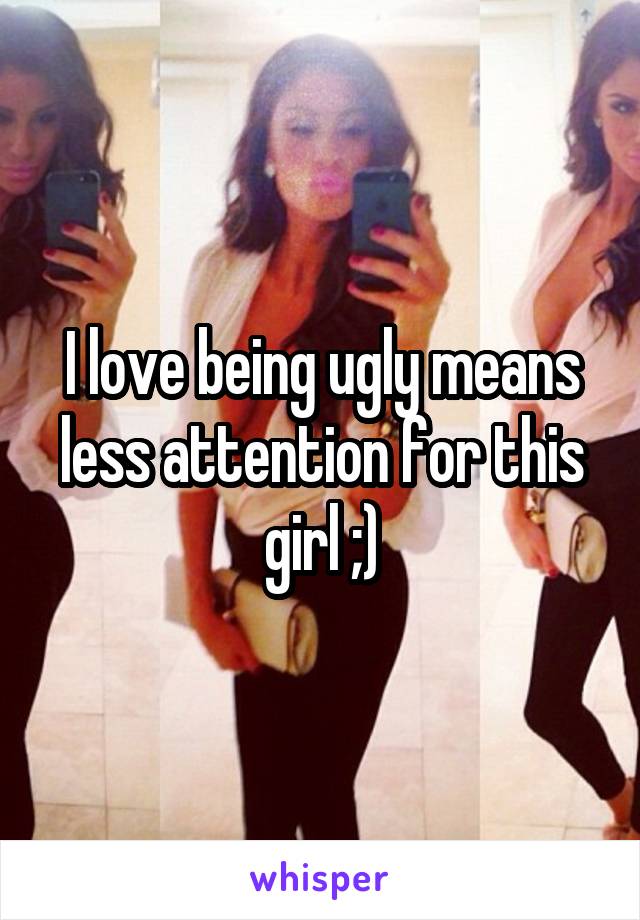 I love being ugly means less attention for this girl ;)