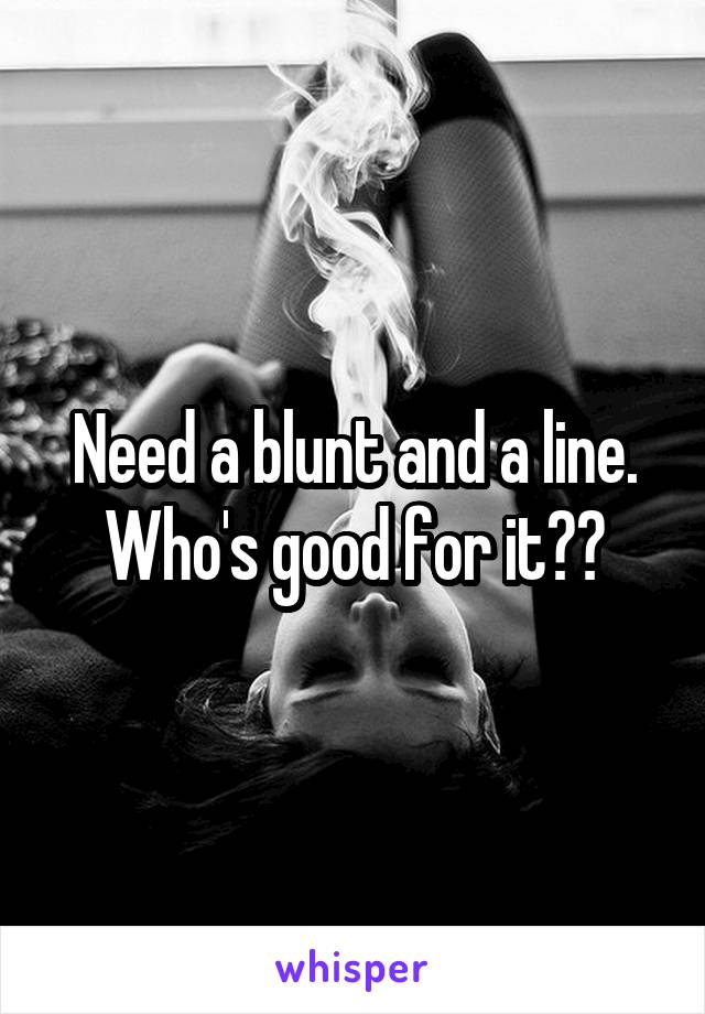 Need a blunt and a line.
Who's good for it??