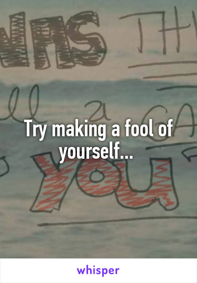 Try making a fool of yourself... 