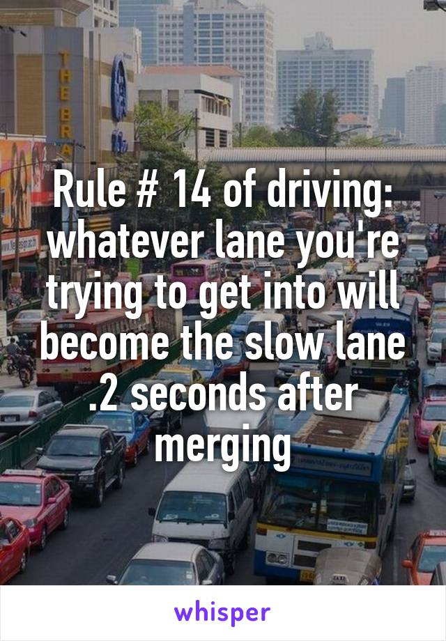 Rule # 14 of driving: whatever lane you're trying to get into will become the slow lane .2 seconds after merging