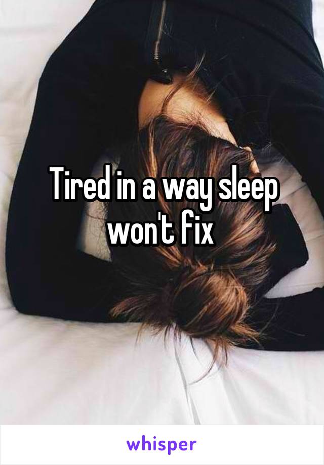 Tired in a way sleep won't fix 
