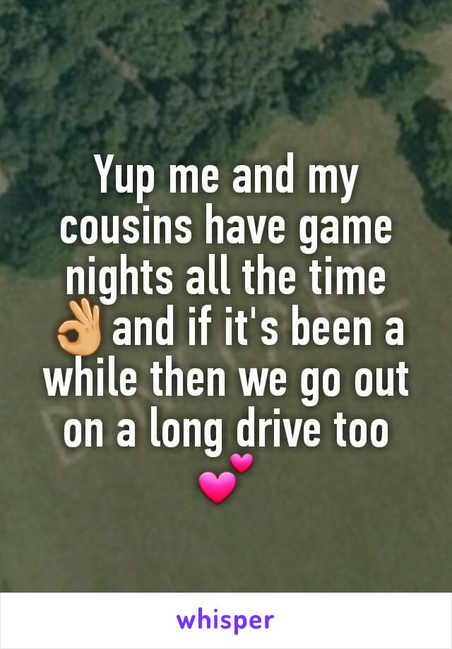 Yup me and my cousins have game nights all the time 👌and if it's been a while then we go out on a long drive too 💕